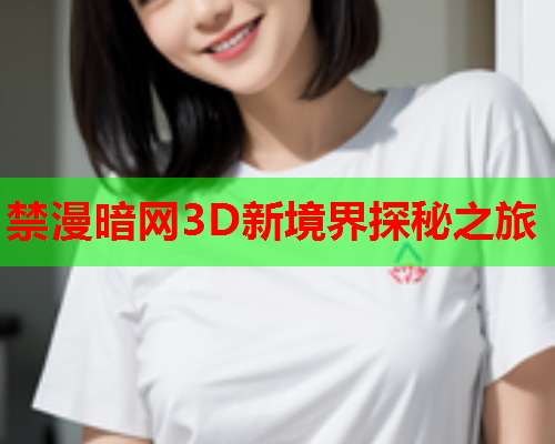 禁漫暗网3D新境界探秘之旅