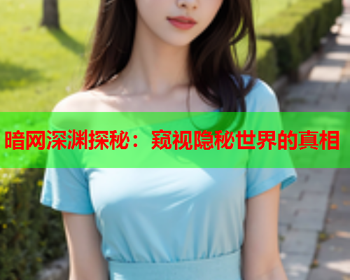 暗网深渊探秘：窥视隐秘世界的真相