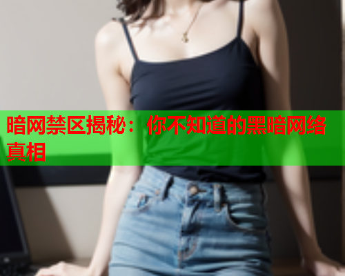 暗网禁区揭秘：你不知道的黑暗网络真相