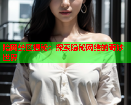 暗网禁区揭秘：探索隐秘网络的奇妙世界