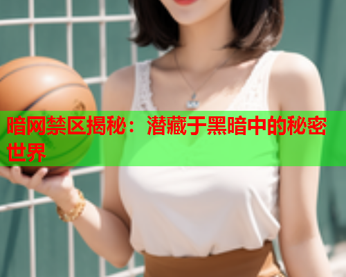 暗网禁区揭秘：潜藏于黑暗中的秘密世界