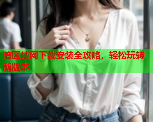 暗区禁网下载安装全攻略，轻松玩转新版本