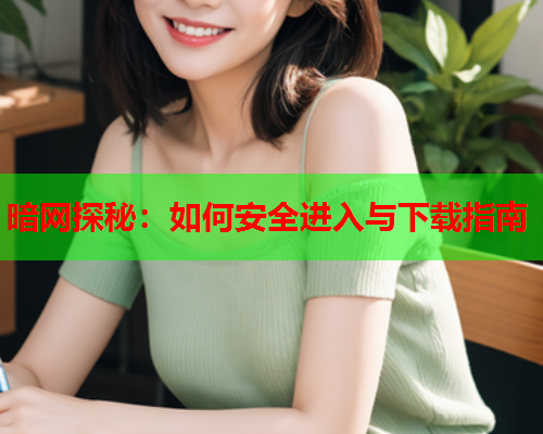 暗网探秘：如何安全进入与下载指南