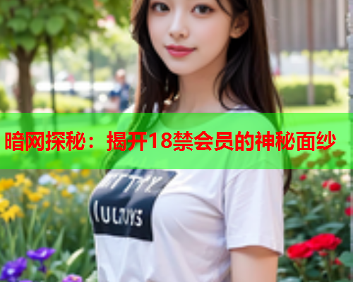 暗网探秘：揭开18禁会员的神秘面纱