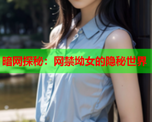 暗网探秘：网禁坳女的隐秘世界