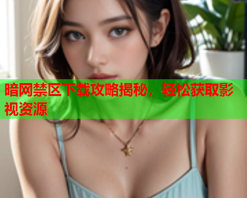 暗网禁区下载攻略揭秘，轻松获取影视资源