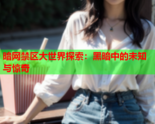 暗网禁区大世界探索：黑暗中的未知与惊奇