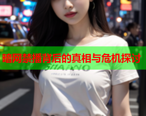 暗网禁播背后的真相与危机探讨