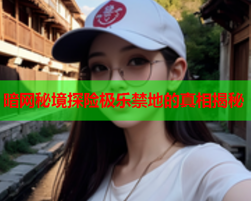 暗网秘境探险极乐禁地的真相揭秘