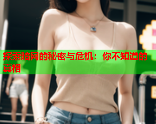 探索暗网的秘密与危机：你不知道的真相