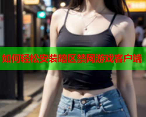 如何轻松安装暗区禁网游戏客户端