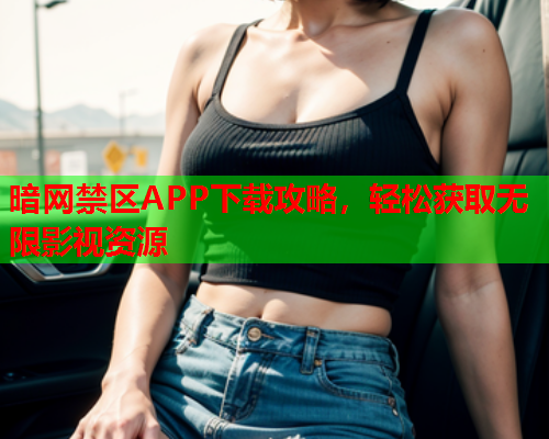 暗网禁区APP下载攻略，轻松获取无限影视资源