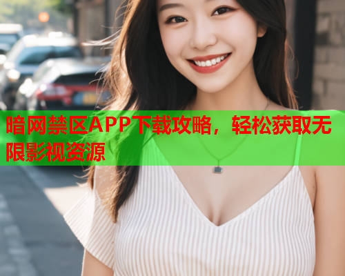 暗网禁区APP下载攻略，轻松获取无限影视资源