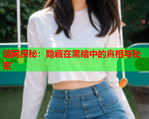 暗网探秘：隐藏在黑暗中的真相与秘密