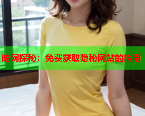 暗网探秘：免费获取隐秘网站的指南