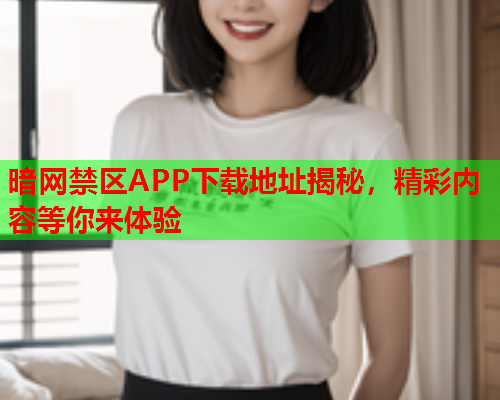 暗网禁区APP下载地址揭秘，精彩内容等你来体验