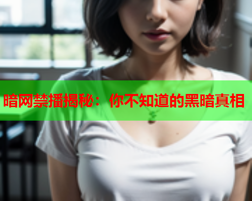 暗网禁播揭秘：你不知道的黑暗真相