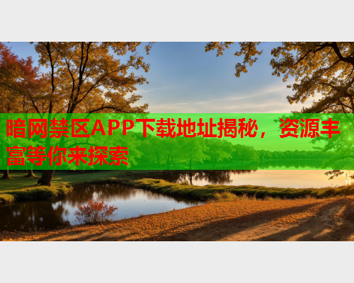 暗网禁区APP下载地址揭秘，资源丰富等你来探索