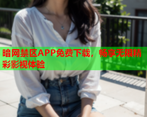 暗网禁区APP免费下载，畅享无限精彩影视体验