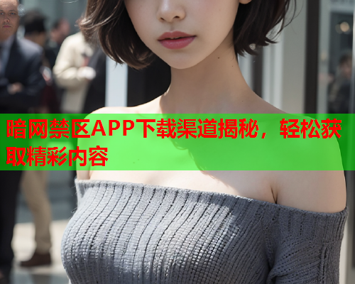 暗网禁区APP下载渠道揭秘，轻松获取精彩内容