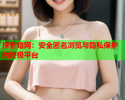 探索暗网：安全匿名浏览与隐私保护的终极平台