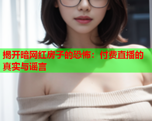 揭开暗网红房子的恐怖：付费直播的真实与谣言