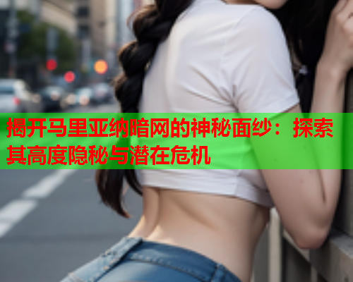 揭开马里亚纳暗网的神秘面纱：探索其高度隐秘与潜在危机