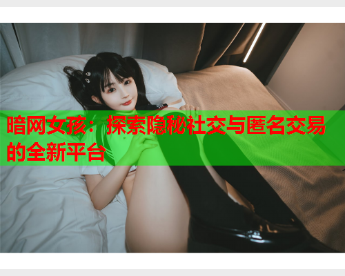 暗网女孩：探索隐秘社交与匿名交易的全新平台