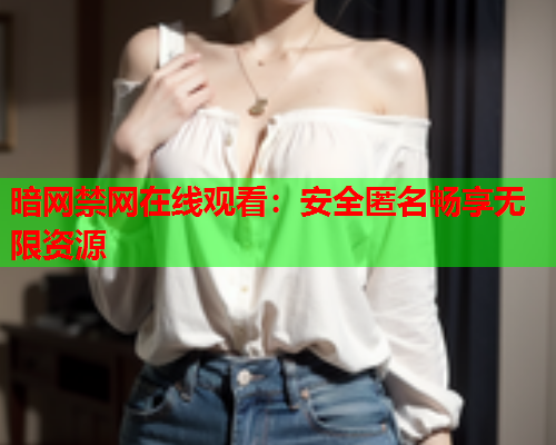 暗网禁网在线观看：安全匿名畅享无限资源