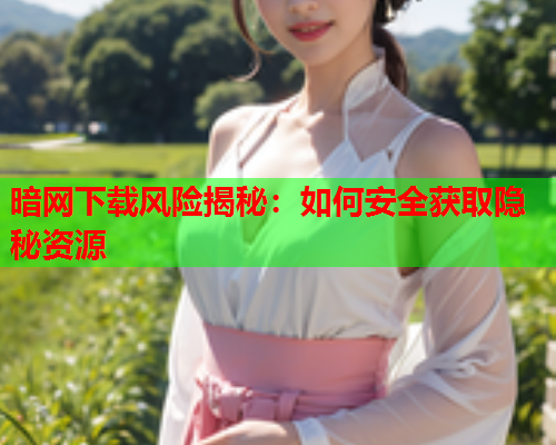 暗网下载风险揭秘：如何安全获取隐秘资源