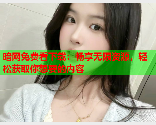 暗网免费看下载：畅享无限资源，轻松获取你想要的内容