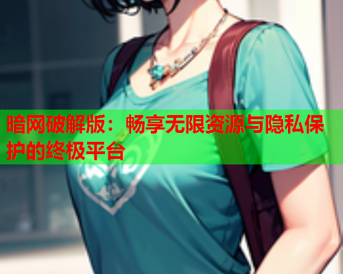 暗网破解版：畅享无限资源与隐私保护的终极平台