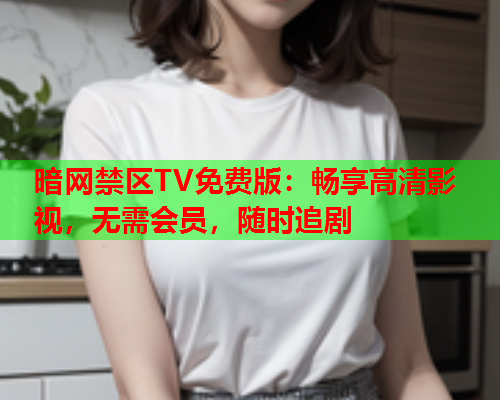 暗网禁区TV免费版：畅享高清影视，无需会员，随时追剧