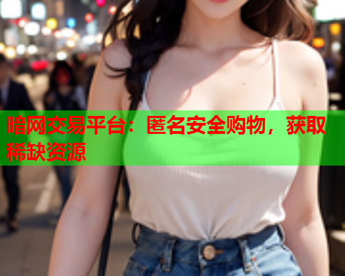 暗网交易平台：匿名安全购物，获取稀缺资源