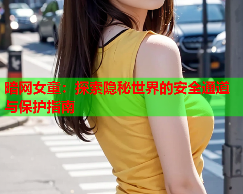 暗网女童：探索隐秘世界的安全通道与保护指南