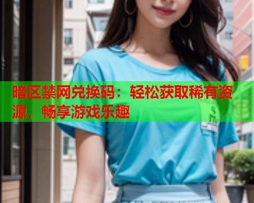 暗区禁网兑换码：轻松获取稀有资源，畅享游戏乐趣