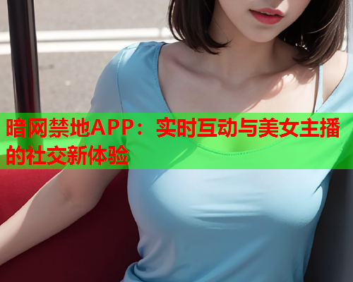 暗网禁地APP：实时互动与美女主播的社交新体验