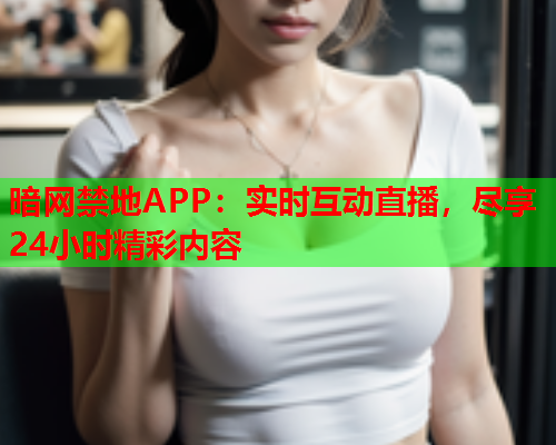 暗网禁地APP：实时互动直播，尽享24小时精彩内容