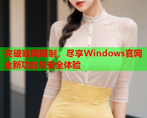 突破暗网限制，尽享Windows官网全新功能与安全体验