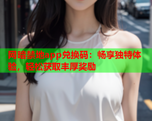 网暗禁地app兑换码：畅享独特体验，轻松获取丰厚奖励